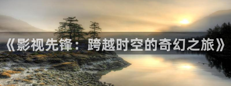 神马影院理论福利：《影视先锋：跨越时空的奇幻之旅》